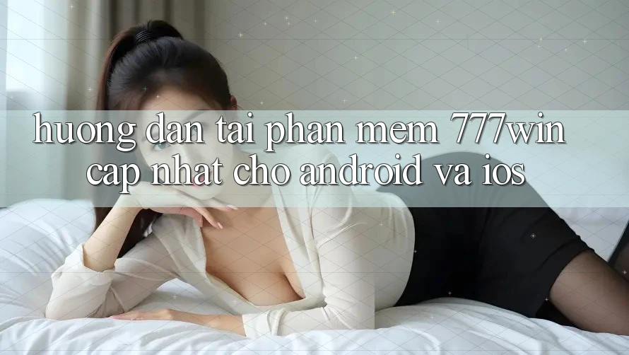 Hướng Dẫn Tải Phần mềm 777win Cập Nhật Cho Android và iOS Hướng Dẫn Tải Phần mềm 777win Cập Nhật Cho Android và iOS