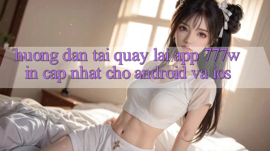 Hướng Dẫn Tải quay lại App 777win Cập Nhật Cho Android và iOS Hướng Dẫn Tải quay lại App 777win Cập Nhật Cho Android và iOS