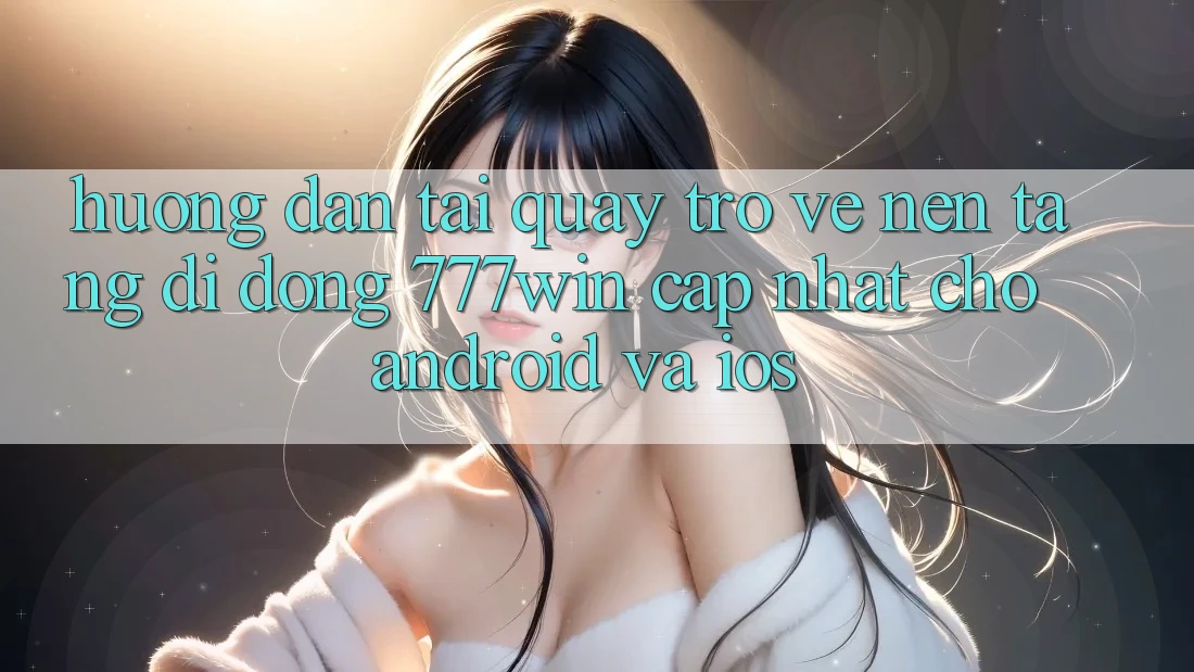 Hướng Dẫn Tải quay trở về Nền tảng di động 777win Cập Nhật Cho Android và iOS Hướng Dẫn Tải quay trở về Nền tảng di động 777win Cập Nhật Cho Android và iOS