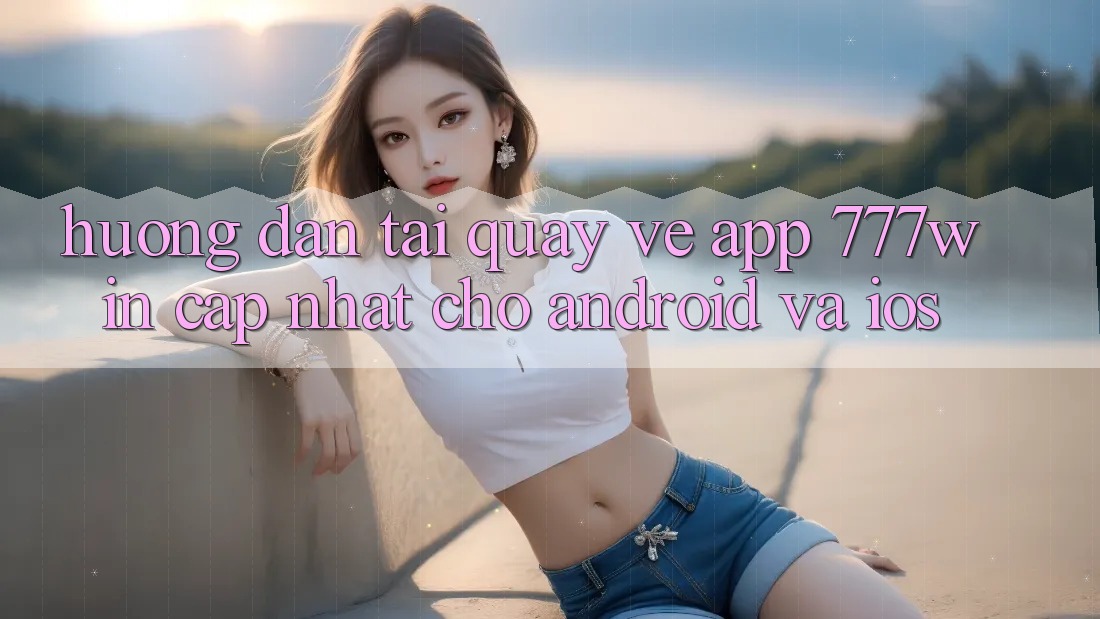 Hướng Dẫn Tải quay về App 777win Cập Nhật Cho Android và iOS Hướng Dẫn Tải quay về App 777win Cập Nhật Cho Android và iOS