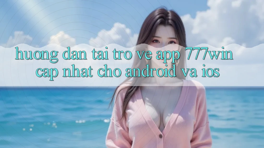 Hướng Dẫn Tải trở về App 777win Cập Nhật Cho Android và iOS Hướng Dẫn Tải trở về App 777win Cập Nhật Cho Android và iOS