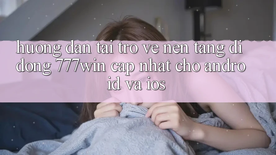 Hướng Dẫn Tải trở về Nền tảng di động 777win Cập Nhật Cho Android và iOS