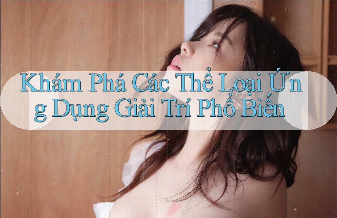 Khám Phá Các Thể Loại Ứng Dụng Giải Trí Phổ Biến Khám Phá Các Thể Loại Ứng Dụng Giải Trí Phổ Biến