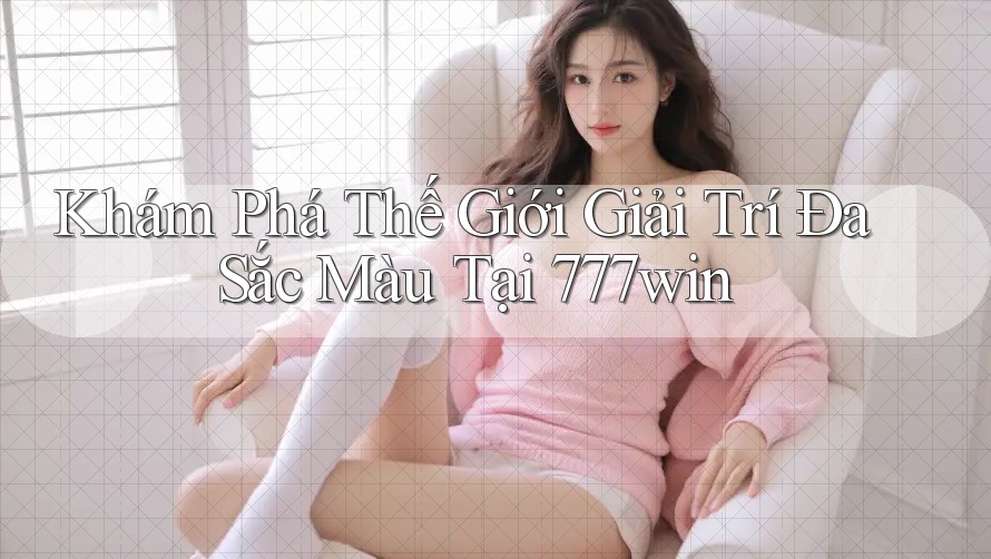 Khám Phá Thế Giới Giải Trí Đa Sắc Màu Tại 777win