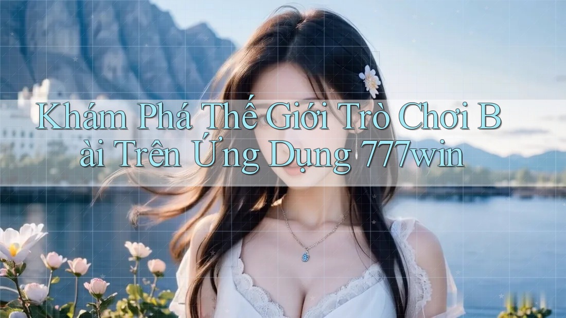 Khám Phá Thế Giới Trò Chơi Bài Trên Ứng Dụng 777win Khám Phá Thế Giới Trò Chơi Bài Trên Ứng Dụng 777win