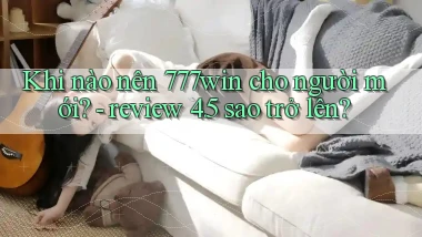 Khi nào nên 777win cho người mới   review 4.5 sao trở lên