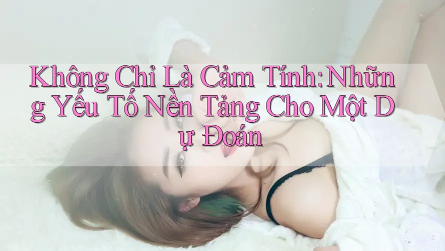 Không Chỉ Là Cảm Tính: Những Yếu Tố Nền Tảng Cho Một Dự Đoán Không Chỉ Là Cảm Tính: Những Yếu Tố Nền Tảng Cho Một Dự Đoán