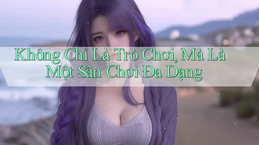 Không Chỉ Là Trò Chơi, Mà Là Một Sân Chơi Đa Dạng Không Chỉ Là Trò Chơi, Mà Là Một Sân Chơi Đa Dạng