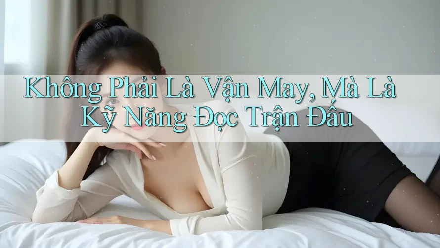 Không Phải Là Vận May, Mà Là Kỹ Năng Đọc Trận Đấu Không Phải Là Vận May, Mà Là Kỹ Năng Đọc Trận Đấu