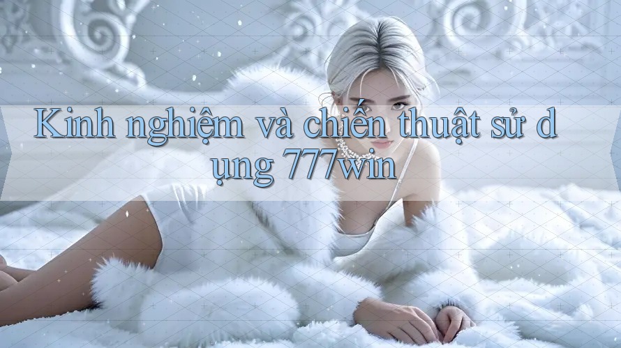 Kinh nghiệm và chiến thuật sử dụng 777win Kinh nghiệm và chiến thuật sử dụng 777win