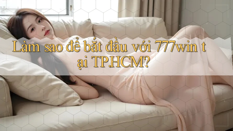 Làm sao để bắt đầu với 777win tại TP. HCM? Làm sao để bắt đầu với 777win tại TP. HCM?