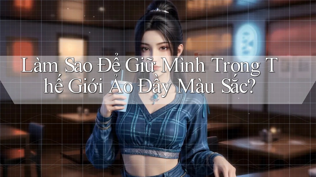 Làm Sao Để Giữ Mình Trong Thế Giới Ảo Đầy Màu Sắc? Làm Sao Để Giữ Mình Trong Thế Giới Ảo Đầy Màu Sắc?