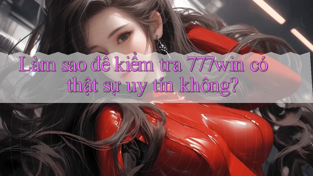 Làm sao để kiểm tra 777win có thật sự uy tín không? Làm sao để kiểm tra 777win có thật sự uy tín không?