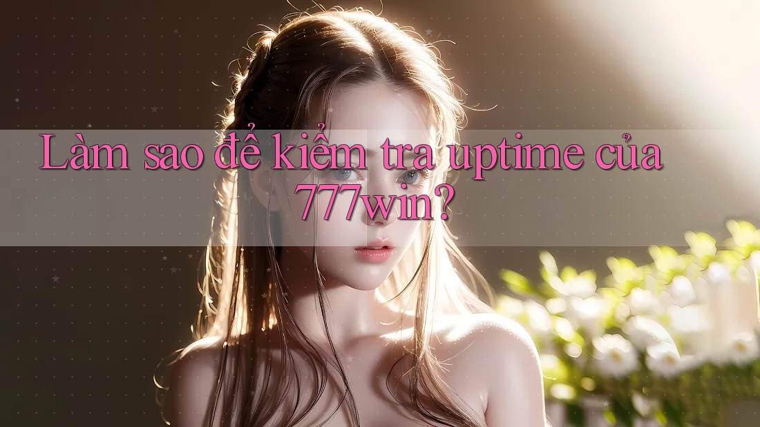 Làm sao để kiểm tra uptime của 777win? Làm sao để kiểm tra uptime của 777win?