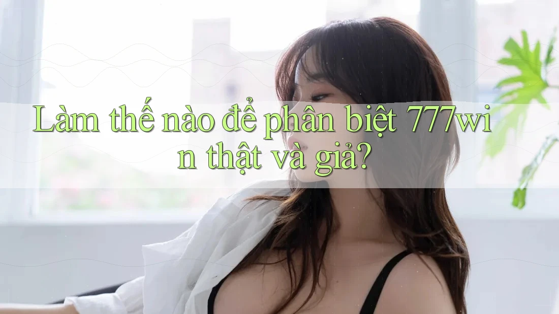 Làm thế nào để phân biệt 777win thật và giả? Làm thế nào để phân biệt 777win thật và giả?