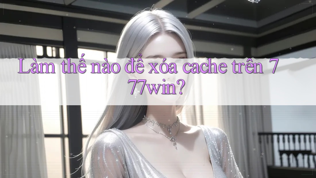 Làm thế nào để xóa cache trên 777win? Làm thế nào để xóa cache trên 777win?