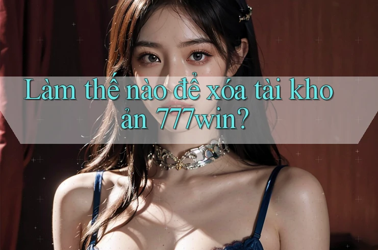 Làm thế nào để xóa tài khoản 777win?
