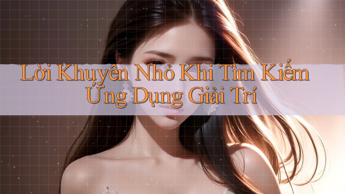 Lời Khuyên Nhỏ Khi Tìm Kiếm Ứng Dụng Giải Trí Lời Khuyên Nhỏ Khi Tìm Kiếm Ứng Dụng Giải Trí