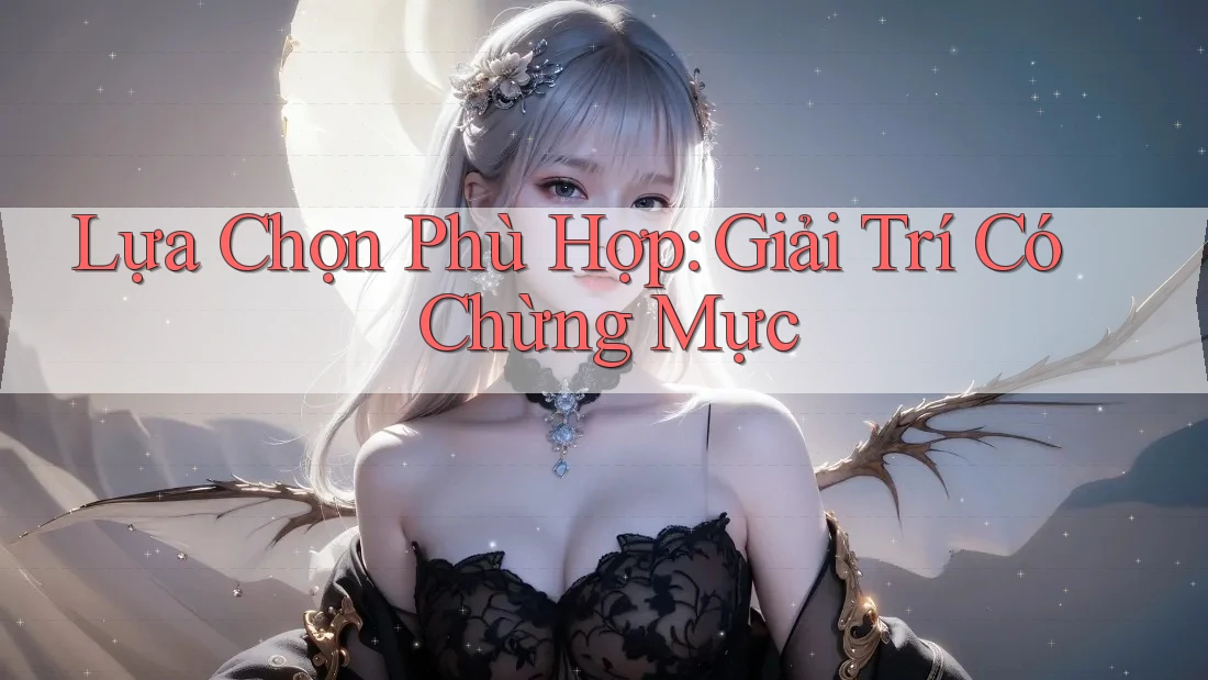 Lựa Chọn Phù Hợp: Giải Trí Có Chừng Mực Lựa Chọn Phù Hợp: Giải Trí Có Chừng Mực
