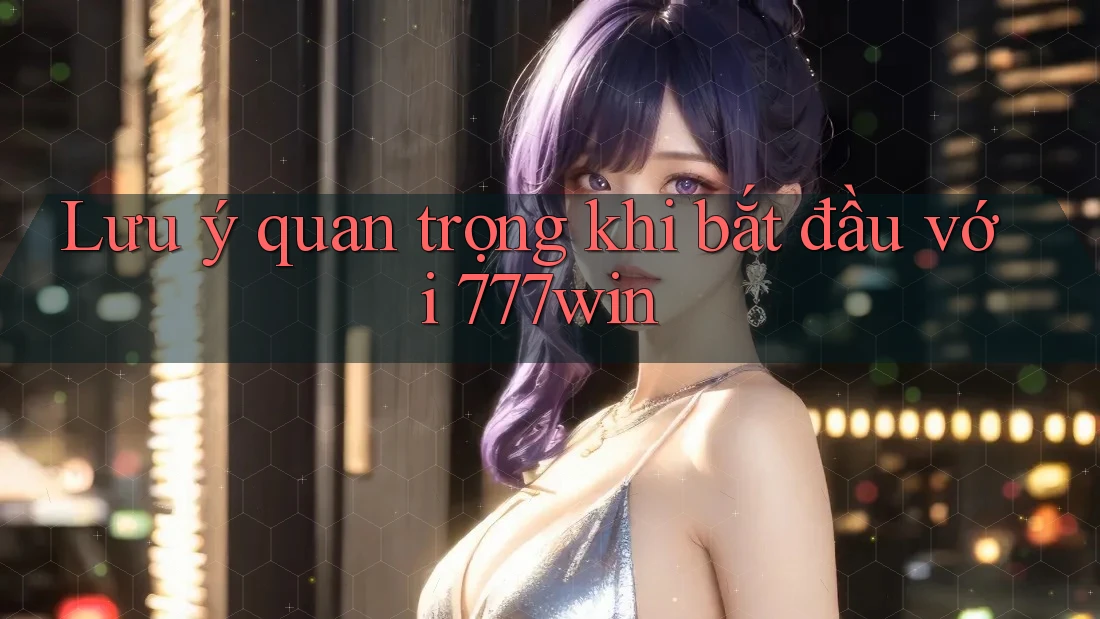 Lưu ý quan trọng khi bắt đầu với 777win Lưu ý quan trọng khi bắt đầu với 777win