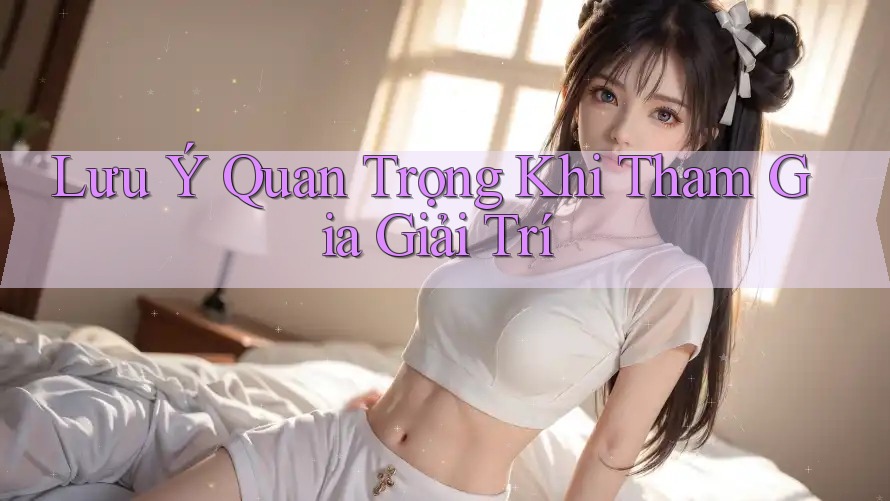 Lưu Ý Quan Trọng Khi Tham Gia Giải Trí Lưu Ý Quan Trọng Khi Tham Gia Giải Trí