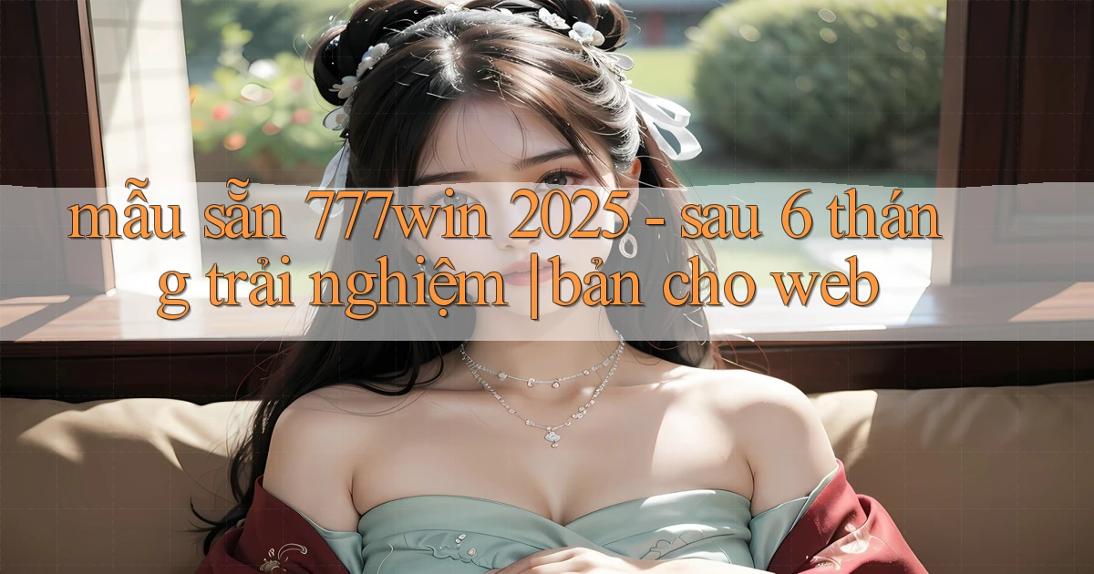 mẫu sẵn 777win 2025   sau 6 tháng trải nghiệm bản cho web