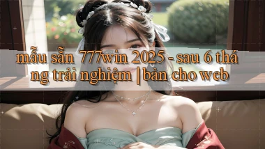 mẫu sẵn 777win 2025   sau 6 tháng trải nghiệm bản cho web