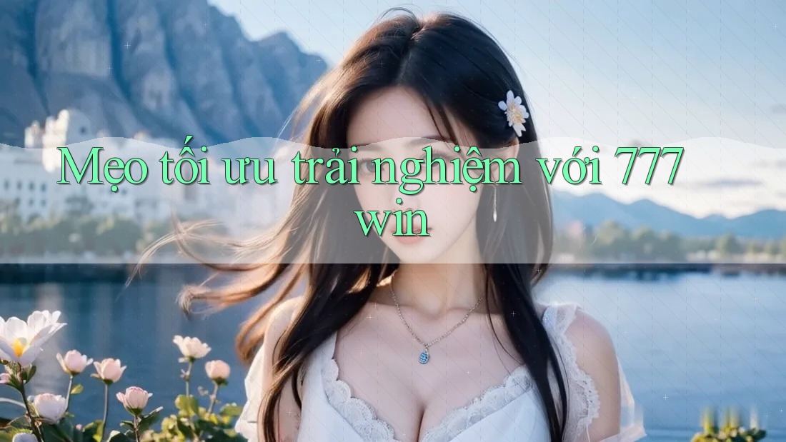 Mẹo tối ưu trải nghiệm với 777win Mẹo tối ưu trải nghiệm với 777win