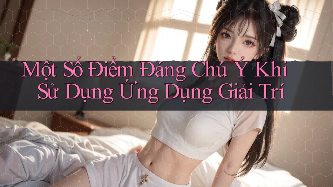 Một Số Điểm Đáng Chú Ý Khi Sử Dụng Ứng Dụng Giải Trí Một Số Điểm Đáng Chú Ý Khi Sử Dụng Ứng Dụng Giải Trí