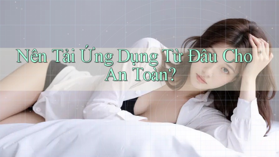 Nên Tải Ứng Dụng Từ Đâu Cho An Toàn? Nên Tải Ứng Dụng Từ Đâu Cho An Toàn?