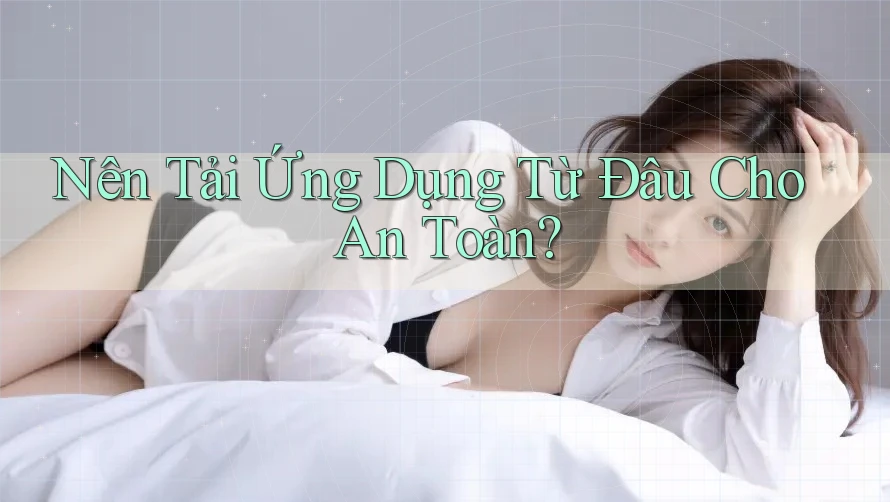 Nên Tải Ứng Dụng Từ Đâu Cho An Toàn? Nên Tải Ứng Dụng Từ Đâu Cho An Toàn?