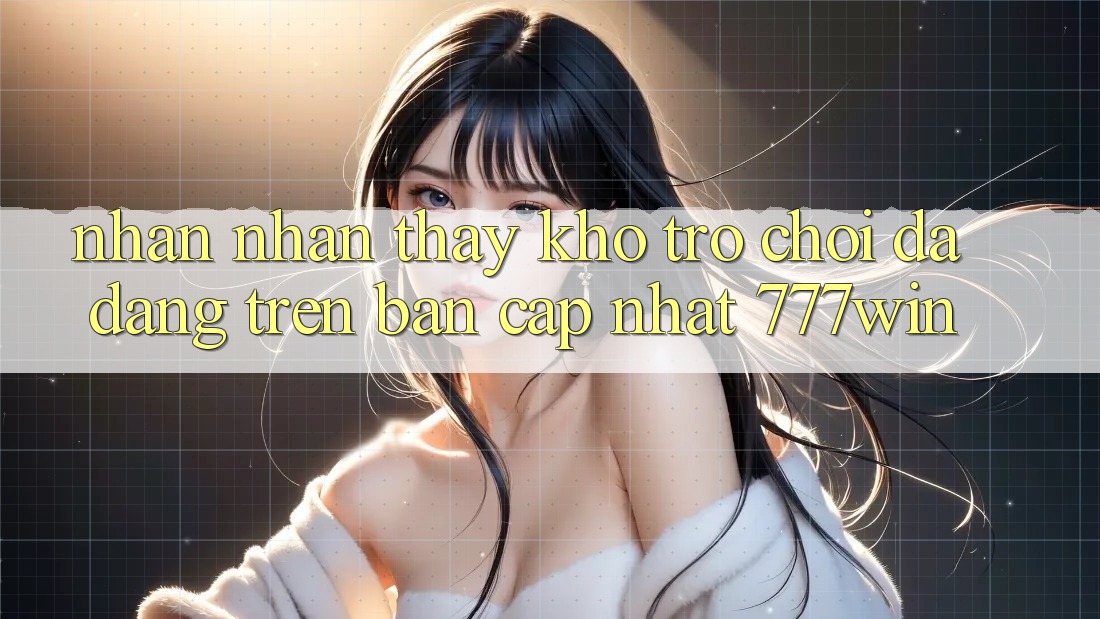 Nhận nhận thấy Kho Trò chơi Đa Dạng Trên Bản Cập Nhật 777win Nhận nhận thấy Kho Trò chơi Đa Dạng Trên Bản Cập Nhật 777win