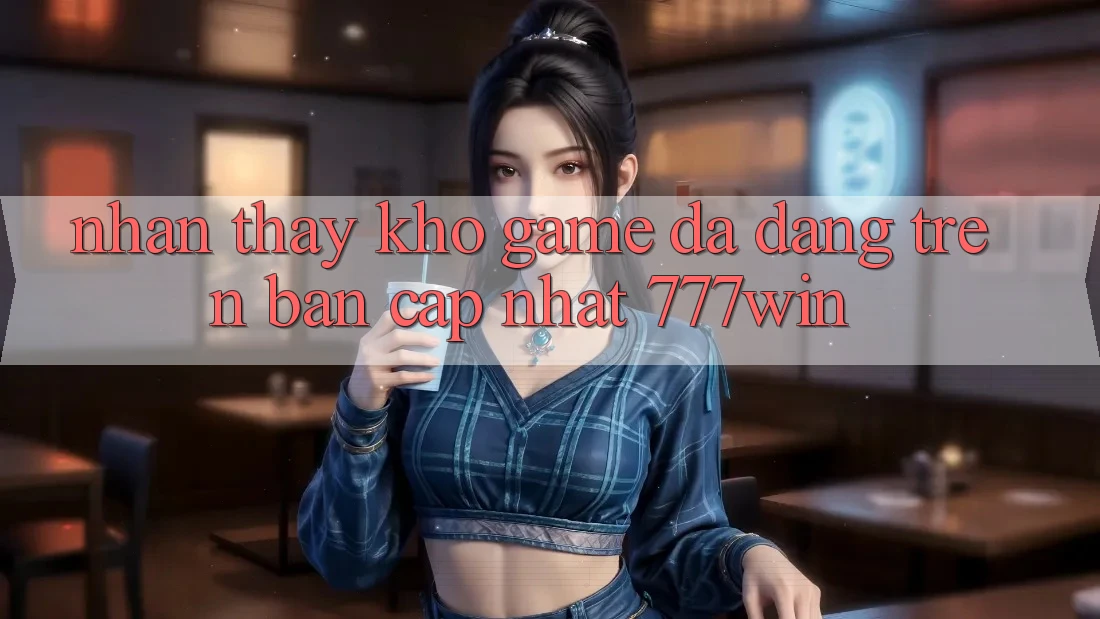 Nhận thấy Kho Game Đa Dạng Trên Bản Cập Nhật 777win Nhận thấy Kho Game Đa Dạng Trên Bản Cập Nhật 777win