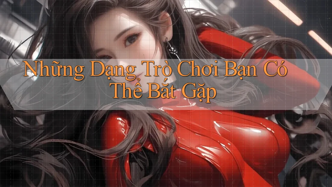 Những Dạng Trò Chơi Bạn Có Thể Bắt Gặp Những Dạng Trò Chơi Bạn Có Thể Bắt Gặp