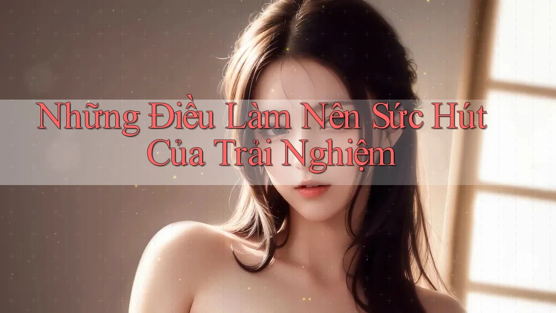 Những Điều Làm Nên Sức Hút Của Trải Nghiệm Những Điều Làm Nên Sức Hút Của Trải Nghiệm
