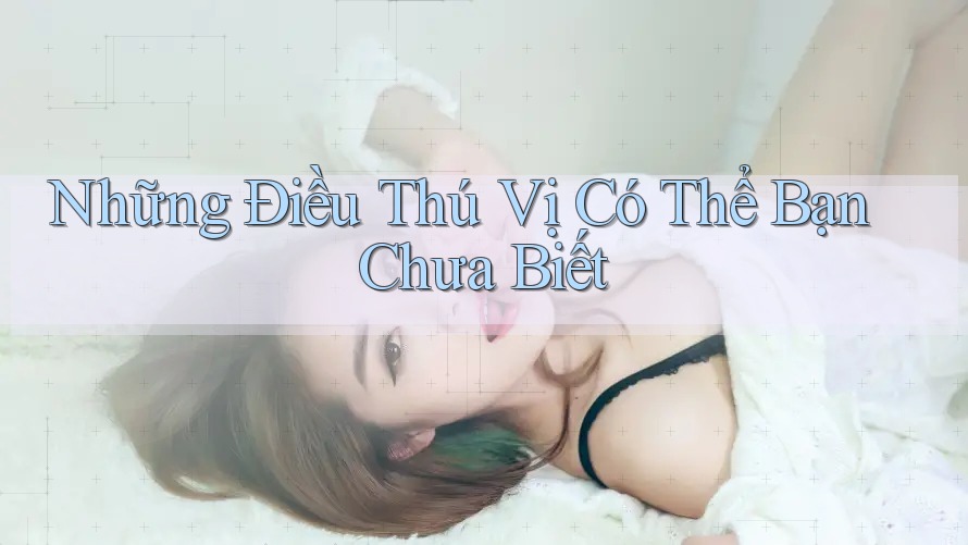 Những Điều Thú Vị Có Thể Bạn Chưa Biết Những Điều Thú Vị Có Thể Bạn Chưa Biết