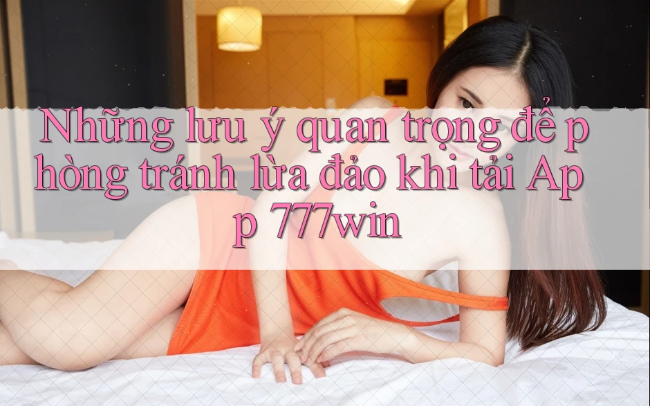 Những lưu ý quan trọng để phòng tránh lừa đảo khi tải App 777win Những lưu ý quan trọng để phòng tránh lừa đảo khi tải App 777win
