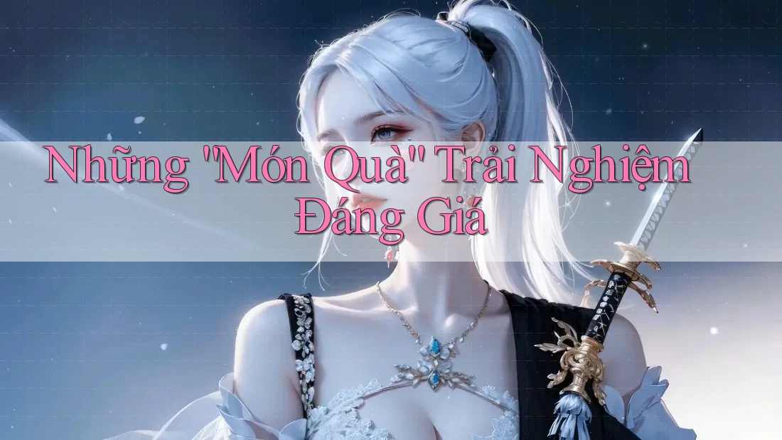 Những “Món Quà” Trải Nghiệm Đáng Giá Những “Món Quà” Trải Nghiệm Đáng Giá