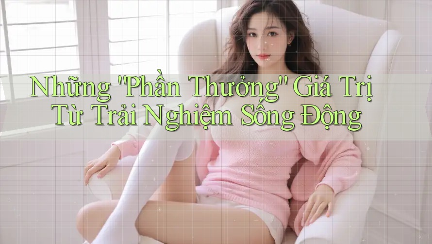 Những “Phần Thưởng” Giá Trị Từ Trải Nghiệm Sống Động