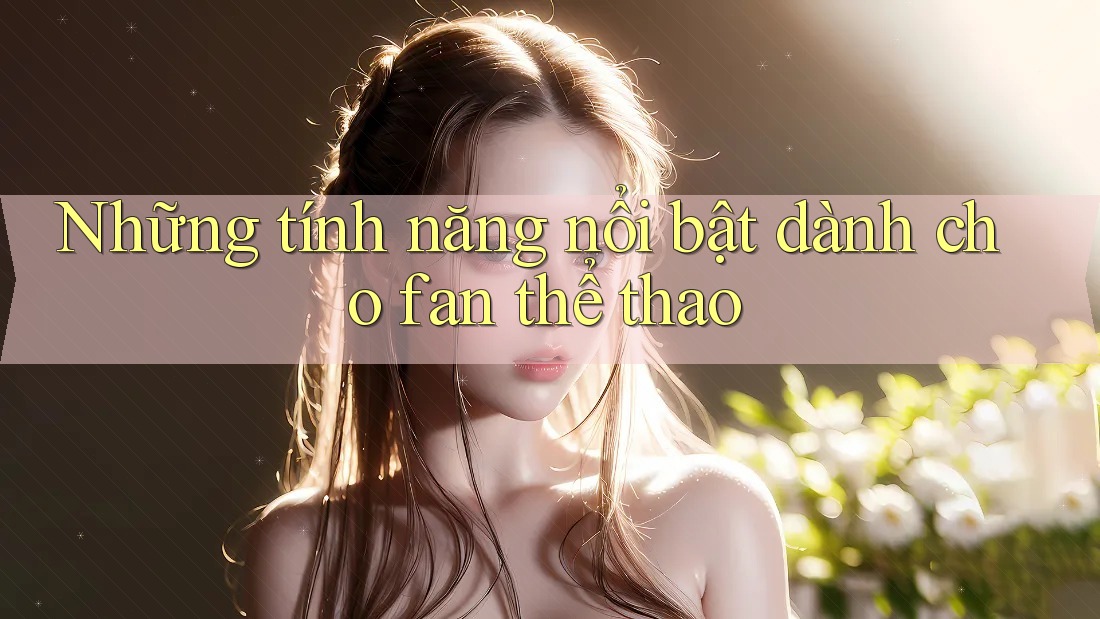 Những tính năng nổi bật dành cho fan thể thao Những tính năng nổi bật dành cho fan thể thao