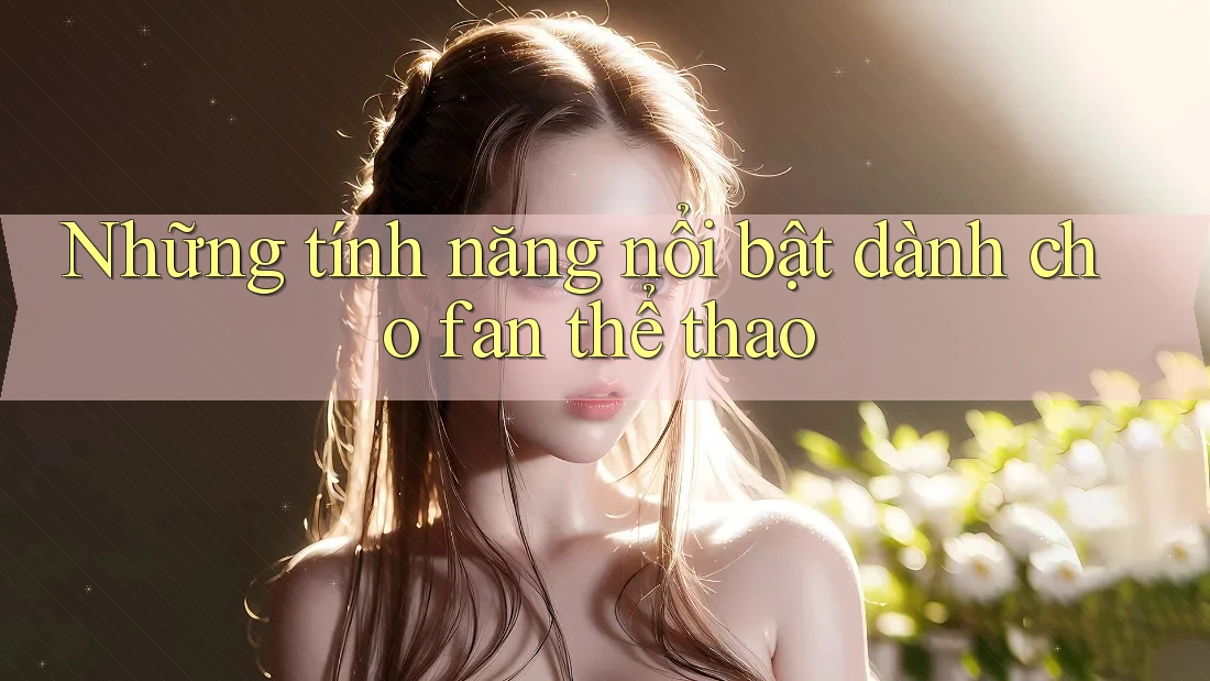 Những tính năng nổi bật dành cho fan thể thao Những tính năng nổi bật dành cho fan thể thao