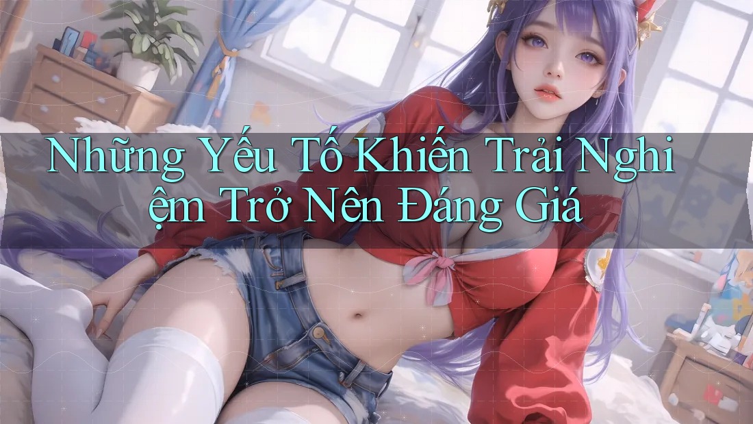 Những Yếu Tố Khiến Trải Nghiệm Trở Nên Đáng Giá Những Yếu Tố Khiến Trải Nghiệm Trở Nên Đáng Giá