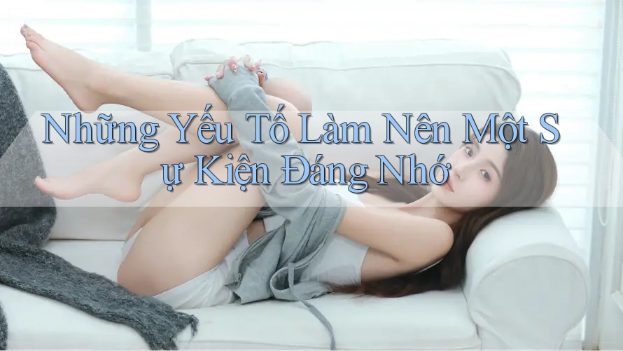 Những Yếu Tố Làm Nên Một Sự Kiện Đáng Nhớ Những Yếu Tố Làm Nên Một Sự Kiện Đáng Nhớ