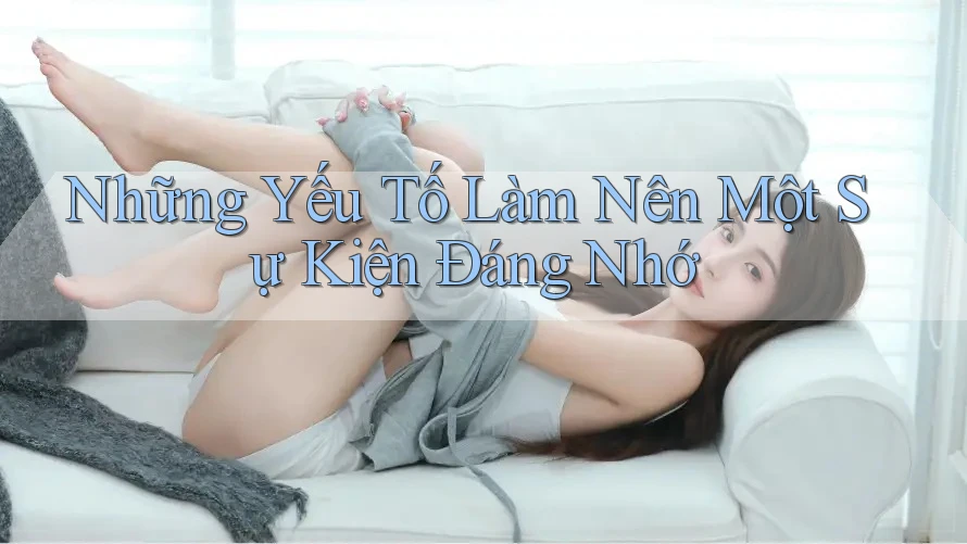 Những Yếu Tố Làm Nên Một Sự Kiện Đáng Nhớ Những Yếu Tố Làm Nên Một Sự Kiện Đáng Nhớ