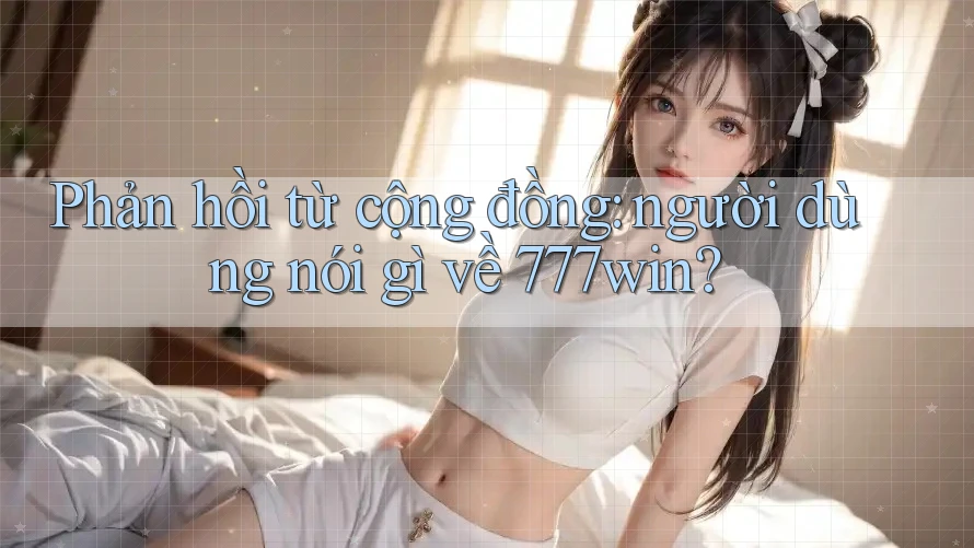 Phản hồi từ cộng đồng – người dùng nói gì về 777win Phản hồi từ cộng đồng – người dùng nói gì về 777win