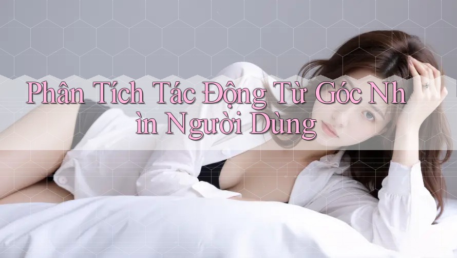 Phân Tích Tác Động Từ Góc Nhìn Người Dùng Phân Tích Tác Động Từ Góc Nhìn Người Dùng