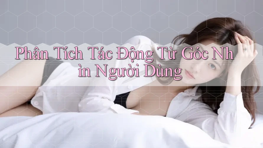 Phân Tích Tác Động Từ Góc Nhìn Người Dùng