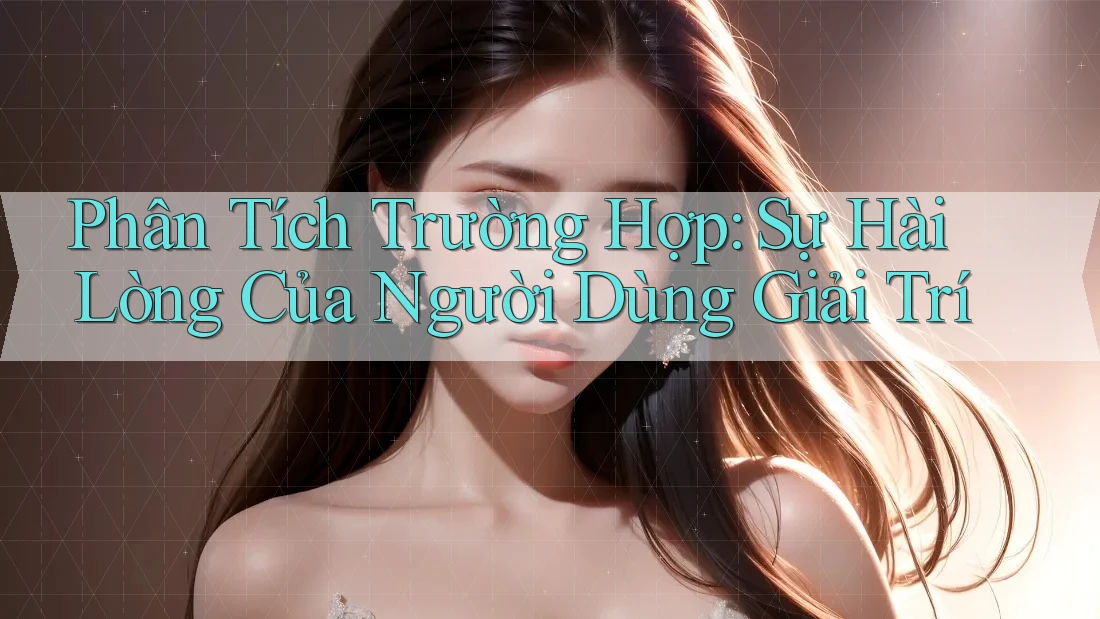 Phân Tích Trường Hợp: Sự Hài Lòng Của Người Dùng Giải Trí Phân Tích Trường Hợp: Sự Hài Lòng Của Người Dùng Giải Trí