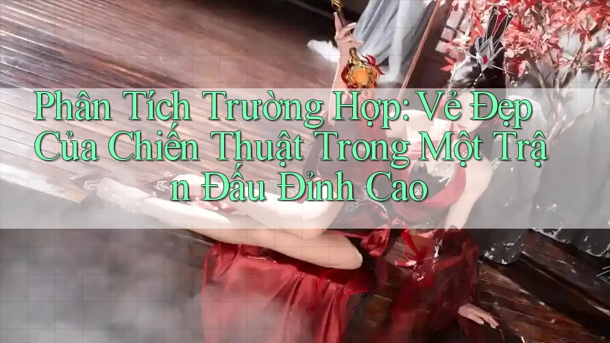 Phân Tích Trường Hợp: Vẻ Đẹp Của Chiến Thuật Trong Một Trận Đấu Đỉnh Cao