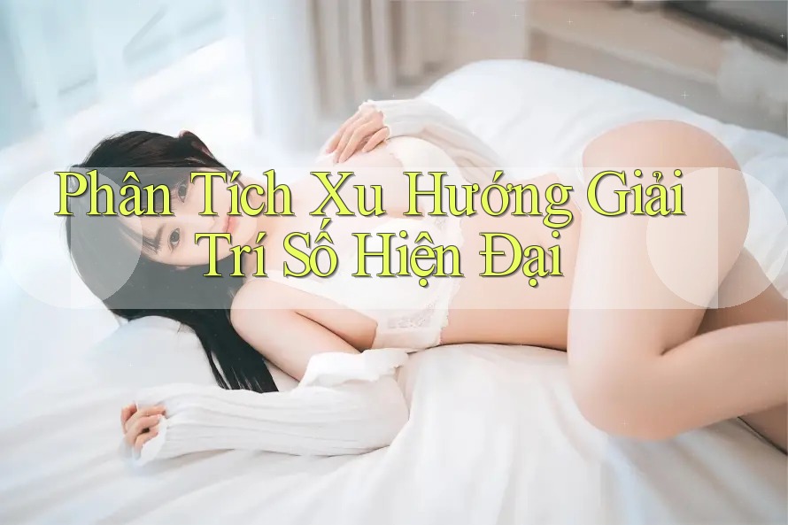 Phân Tích Xu Hướng Giải Trí Số Hiện Đại Phân Tích Xu Hướng Giải Trí Số Hiện Đại